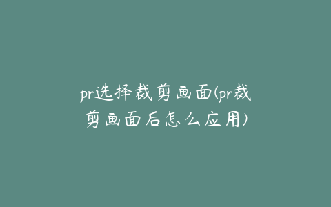 pr选择裁剪画面(pr裁剪画面后怎么应用)