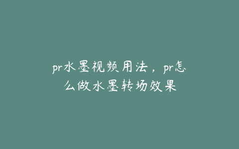 pr水墨视频用法，pr怎么做水墨转场效果