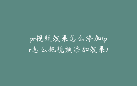 pr视频效果怎么添加(pr怎么把视频添加效果)