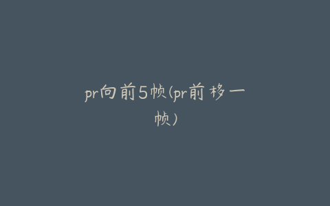 pr向前5帧(pr前移一帧)