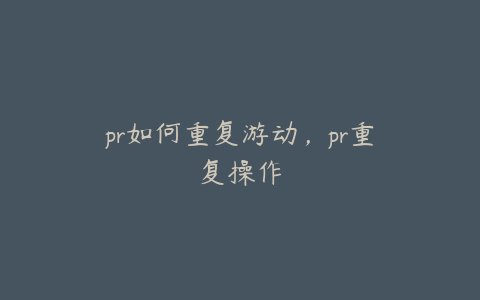 pr如何重复游动，pr重复操作