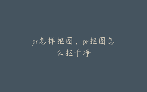 pr怎样抠图，pr抠图怎么抠干净