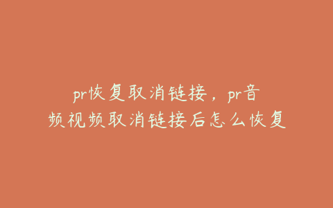 pr恢复取消链接，pr音频视频取消链接后怎么恢复