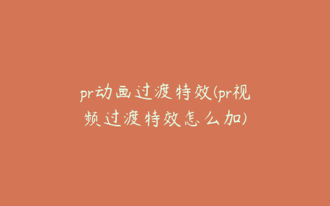 pr动画过渡特效(pr视频过渡特效怎么加)