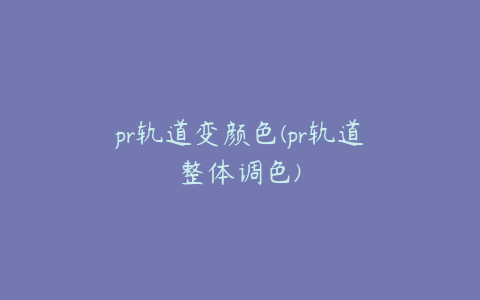 pr轨道变颜色(pr轨道整体调色)