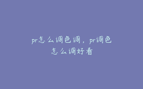 pr怎么调色调，pr调色怎么调好看