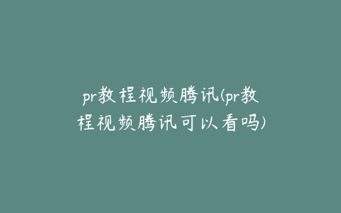 pr教程视频腾讯(pr教程视频腾讯可以看吗)