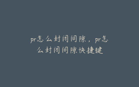 pr怎么封闭间隙，pr怎么封闭间隙快捷键