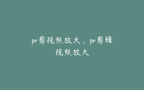 pr剪视频放大，pr剪辑视频放大