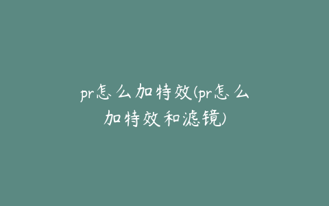 pr怎么加特效(pr怎么加特效和滤镜)