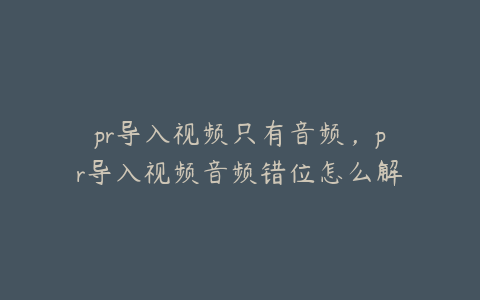 pr导入视频只有音频，pr导入视频音频错位怎么解决