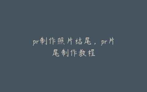 pr制作照片结尾，pr片尾制作教程