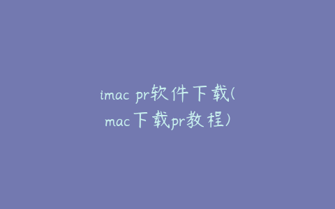 imac pr软件下载(mac下载pr教程)