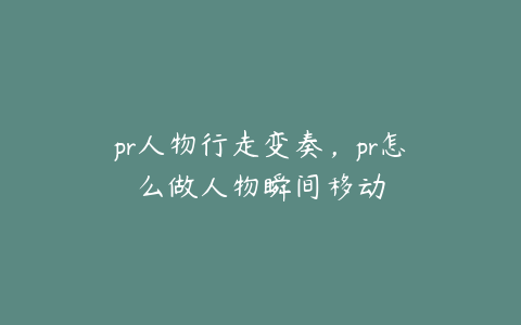 pr人物行走变奏，pr怎么做人物瞬间移动