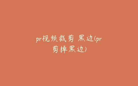 pr视频裁剪 黑边(pr剪掉黑边)