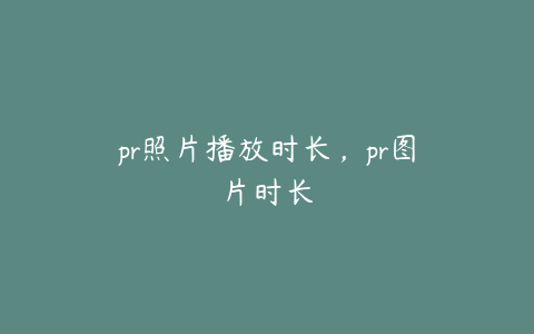 pr照片播放时长，pr图片时长