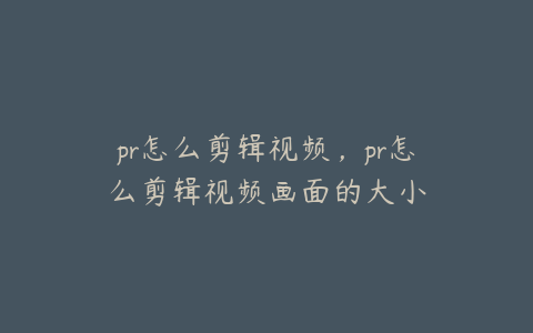 pr怎么剪辑视频，pr怎么剪辑视频画面的大小