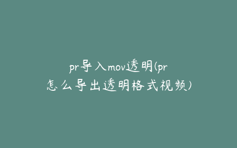 pr导入mov透明(pr怎么导出透明格式视频)