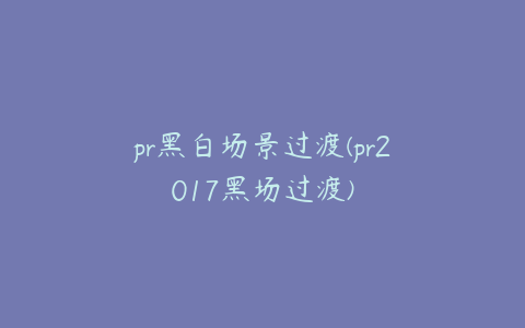 pr黑白场景过渡(pr2017黑场过渡)