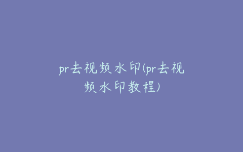 pr去视频水印(pr去视频水印教程)