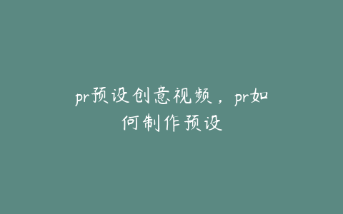 pr预设创意视频，pr如何制作预设