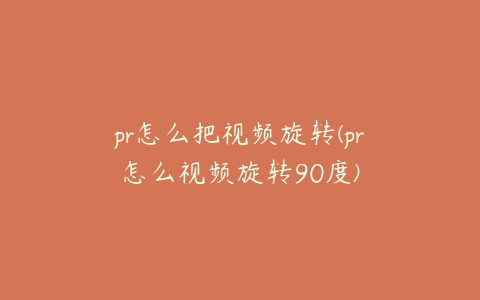 pr怎么把视频旋转(pr怎么视频旋转90度)