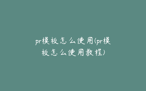 pr模板怎么使用(pr模板怎么使用教程)