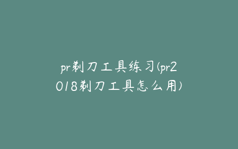 pr剃刀工具练习(pr2018剃刀工具怎么用)