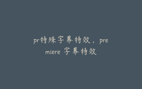 pr特殊字幕特效，premiere 字幕特效