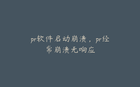 pr软件启动崩溃，pr经常崩溃无响应