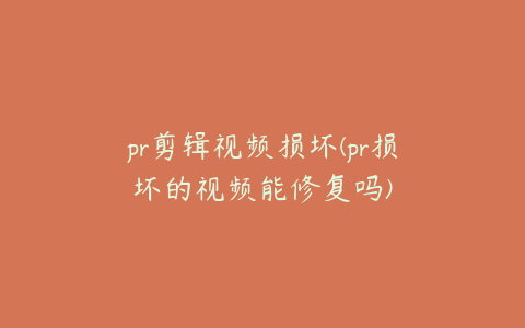 pr剪辑视频损坏(pr损坏的视频能修复吗)