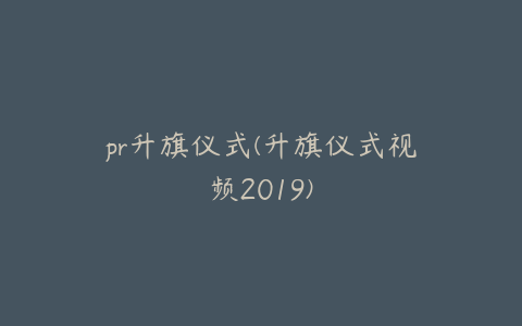 pr升旗仪式(升旗仪式视频2019)