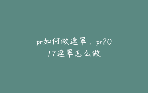 pr如何做遮罩，pr2017遮罩怎么做