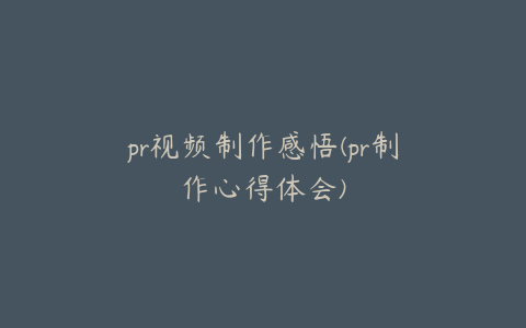 pr视频制作感悟(pr制作心得体会)