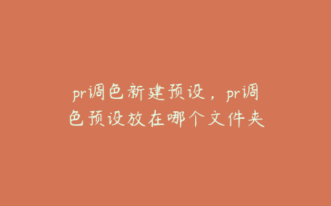 pr调色新建预设，pr调色预设放在哪个文件夹