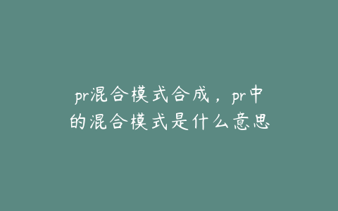 pr混合模式合成，pr中的混合模式是什么意思