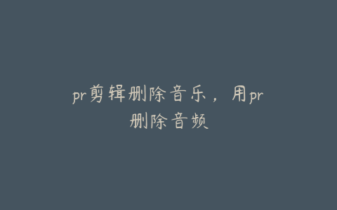 pr剪辑删除音乐，用pr删除音频