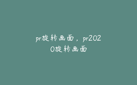 pr旋转画面，pr2020旋转画面