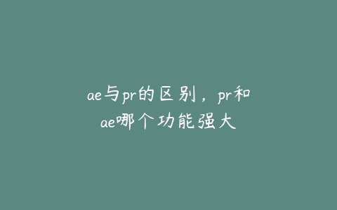 ae与pr的区别，pr和ae哪个功能强大