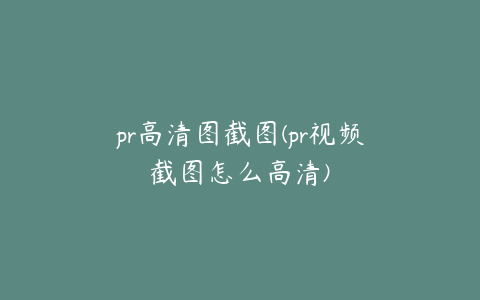 pr高清图截图(pr视频截图怎么高清)