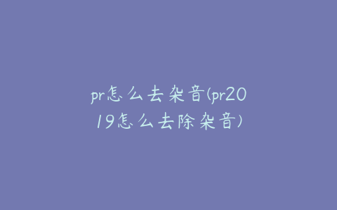 pr怎么去杂音(pr2019怎么去除杂音)