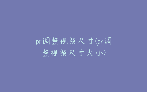 pr调整视频尺寸(pr调整视频尺寸大小)