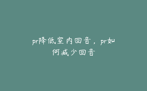 pr降低室内回音，pr如何减少回音