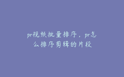 pr视频批量排序，pr怎么排序剪辑的片段