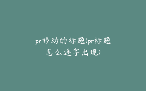 pr移动的标题(pr标题怎么逐字出现)