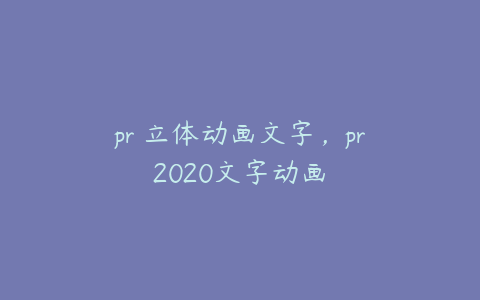 pr 立体动画文字，pr2020文字动画