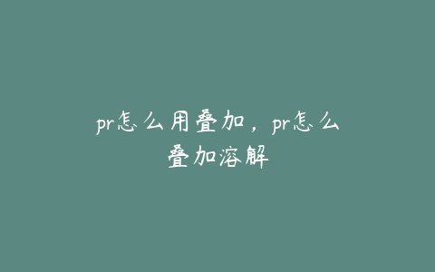 pr怎么用叠加，pr怎么叠加溶解