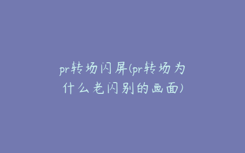 pr转场闪屏(pr转场为什么老闪别的画面)