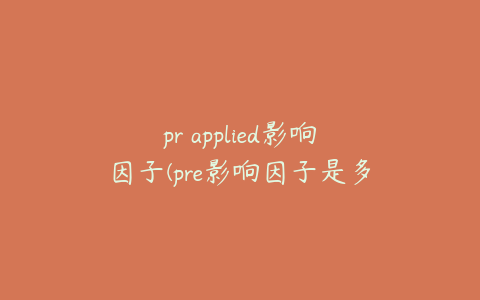 pr applied影响因子(pre影响因子是多少)