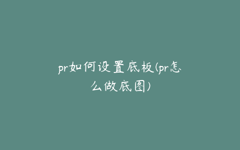 pr如何设置底板(pr怎么做底图)